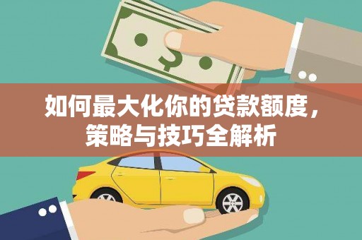 天峨如何最大化你的贷款额度，策略与技巧全解析