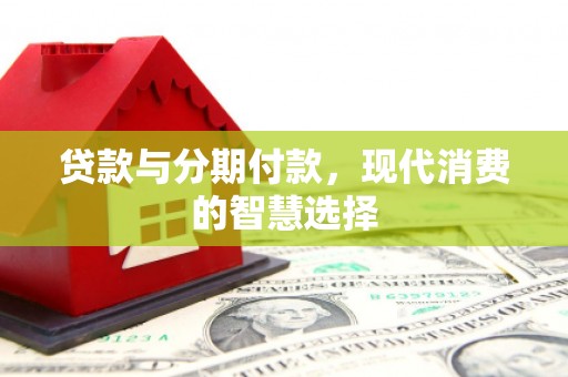 天峨贷款与分期付款，现代消费的智慧选择