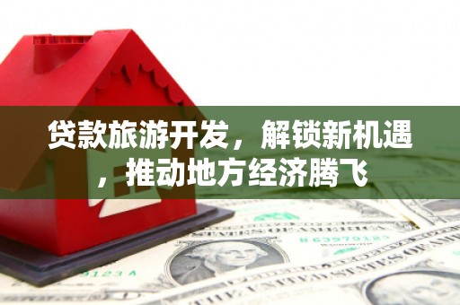 天峨贷款旅游开发，解锁新机遇，推动地方经济腾飞