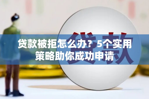 天峨贷款被拒怎么办？5个实用策略助你成功申请