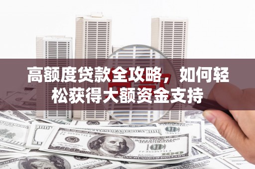 天峨高额度贷款全攻略，如何轻松获得大额资金支持