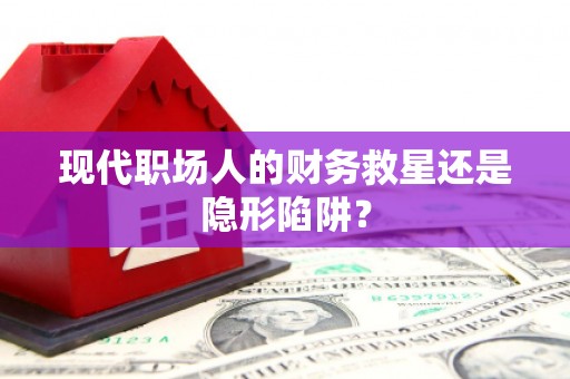 天峨现代职场人的财务救星还是隐形陷阱？