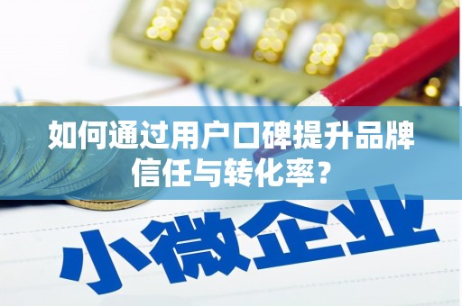 天峨如何通过用户口碑提升品牌信任与转化率？
