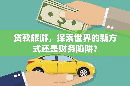 天峨贷款旅游，探索世界的新方式还是财务陷阱？