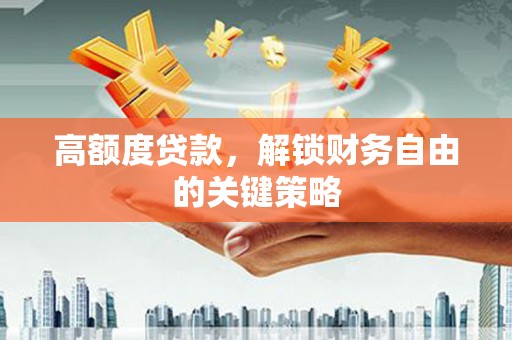 天峨高额度贷款，解锁财务自由的关键策略